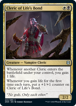 Cleric of Life's Bond
 Whenever another Cleric enters the battlefield under your control, you gain 1 life.
Whenever you gain life for the first time each turn, put a +1/+1 counter on Cleric of Life's Bond.